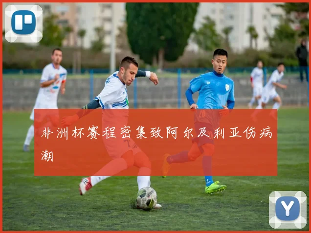 非洲杯赛程密集致阿尔及利亚伤病潮