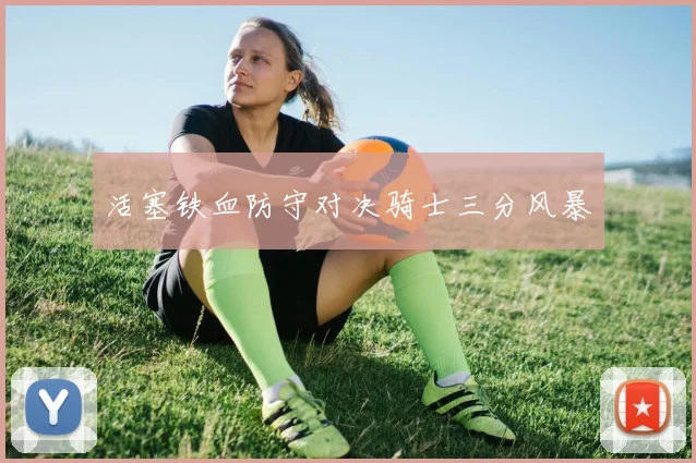 活塞铁血防守对决骑士三分风暴