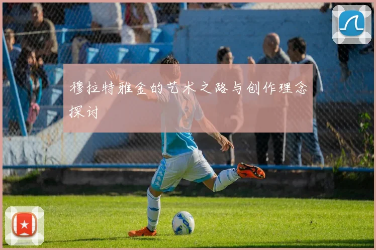 穆拉特雅金的艺术之路与创作理念探讨