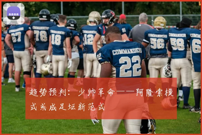 趋势预判：少帅革命——阿隆索模式或成足坛新范式
