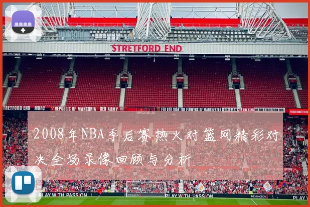 2008年NBA季后赛热火对篮网精彩对决全场录像回顾与分析