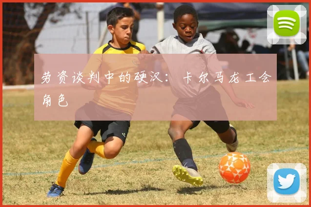 劳资谈判中的硬汉：卡尔马龙工会角色