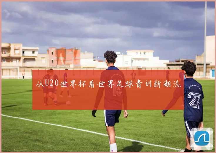从U20世界杯看世界足球青训新潮流