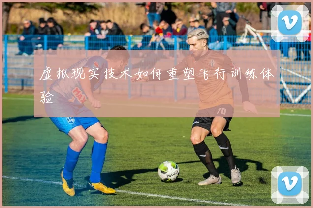 虚拟现实技术如何重塑飞行训练体验