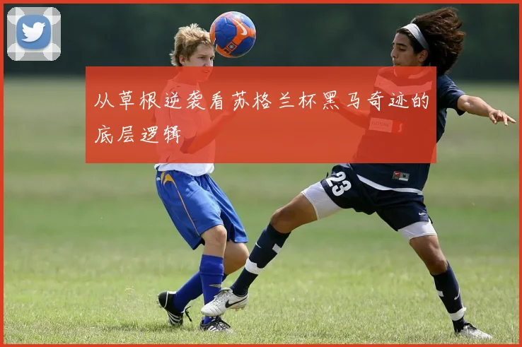 从草根逆袭看苏格兰杯黑马奇迹的底层逻辑