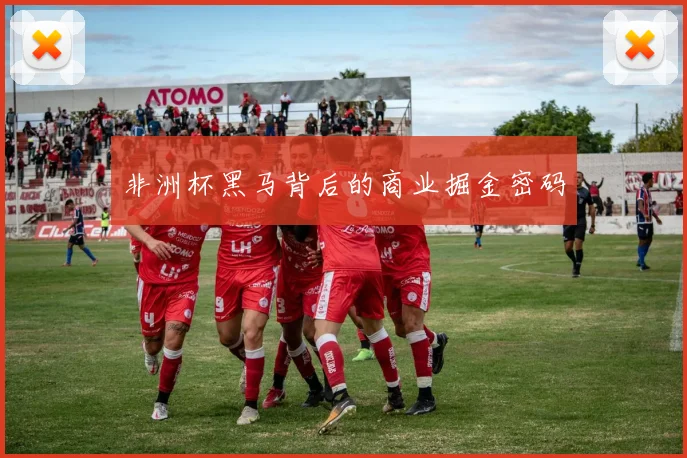 非洲杯黑马背后的商业掘金密码