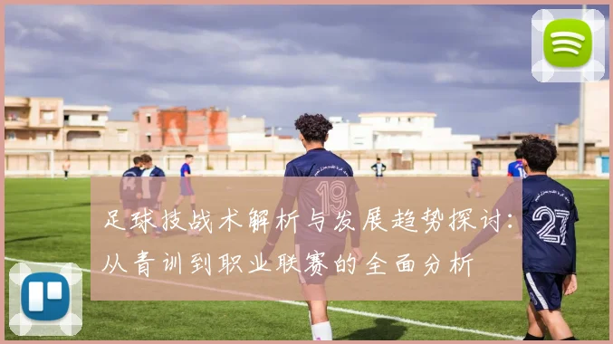足球技战术解析与发展趋势探讨：从青训到职业联赛的全面分析