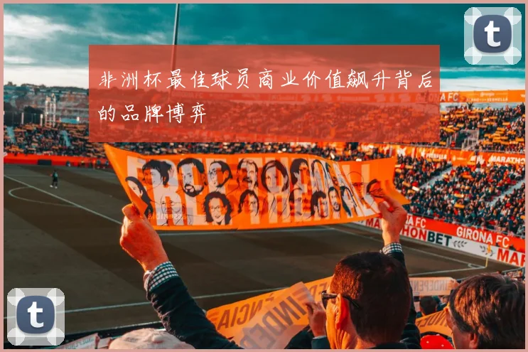 非洲杯最佳球员商业价值飙升背后的品牌博弈