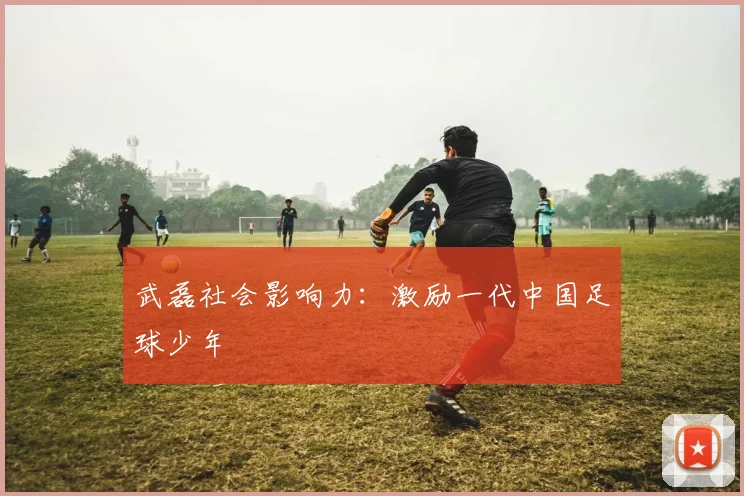 武磊社会影响力：激励一代中国足球少年