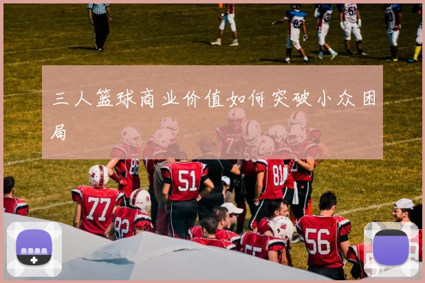 三人篮球商业价值如何突破小众困局
