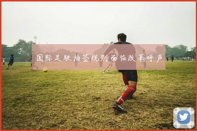 国际足联抽签规则面临改革呼声