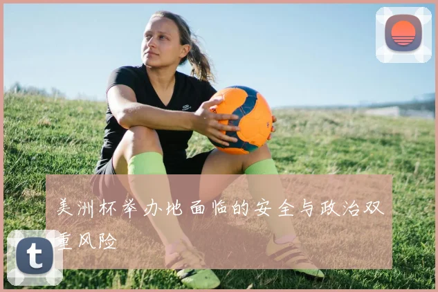 美洲杯举办地面临的安全与政治双重风险