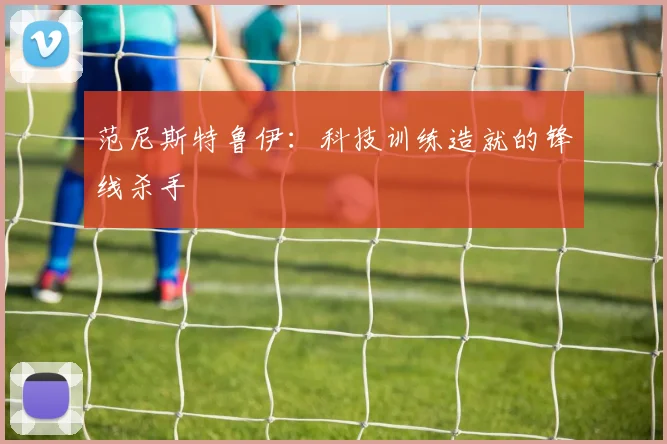 范尼斯特鲁伊：科技训练造就的锋线杀手