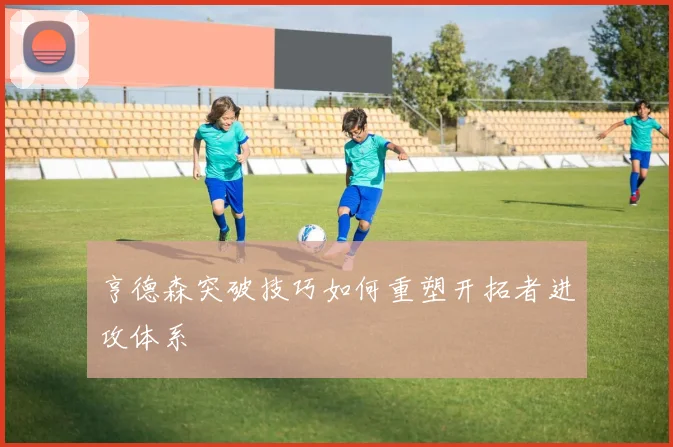 亨德森突破技巧如何重塑开拓者进攻体系