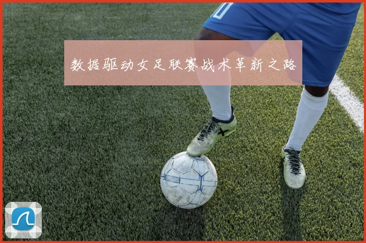 数据驱动女足联赛战术革新之路