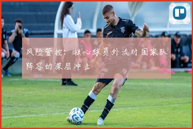 风险管控：核心球员外流对国家队阵容的深层冲击