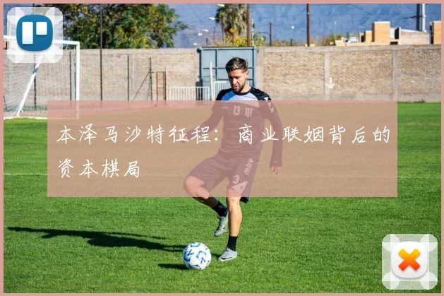 本泽马沙特征程：商业联姻背后的资本棋局