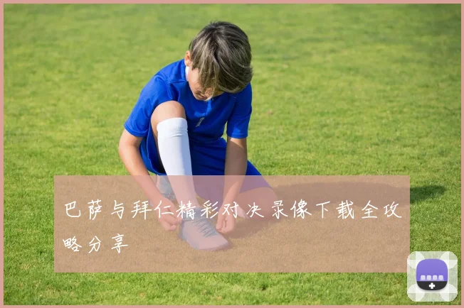 巴萨与拜仁精彩对决录像下载全攻略分享