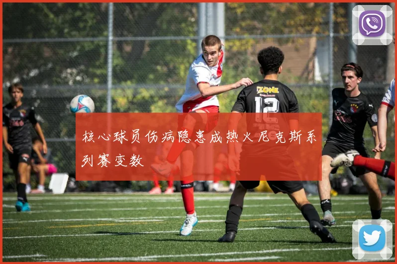 核心球员伤病隐患成热火尼克斯系列赛变数