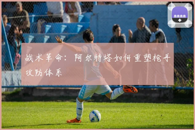 战术革命：阿尔特塔如何重塑枪手攻防体系