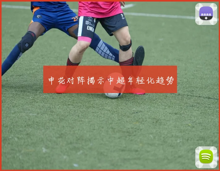 申花对阵揭示中超年轻化趋势