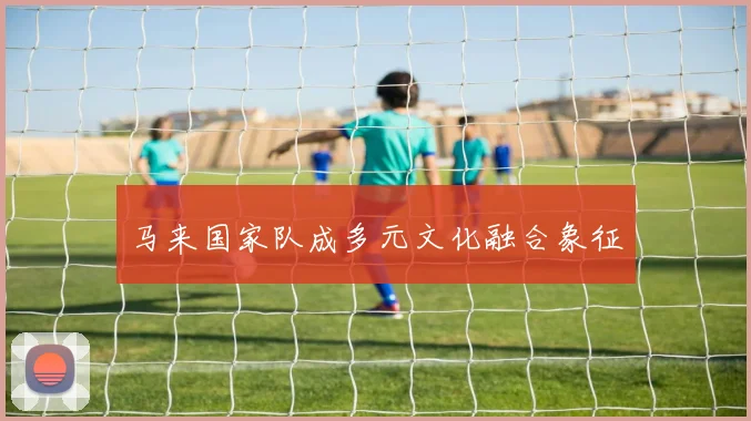 马来国家队成多元文化融合象征