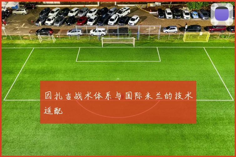 因扎吉战术体系与国际米兰的技术适配
