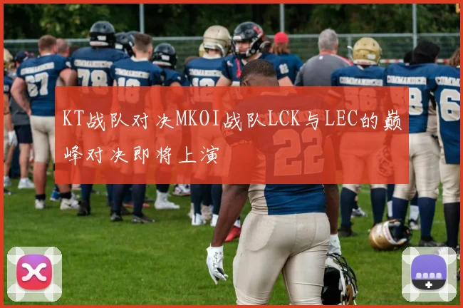KT战队对决MKOI战队LCK与LEC的巅峰对决即将上演