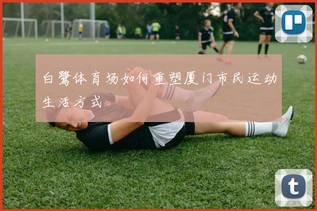 白鹭体育场如何重塑厦门市民运动生活方式