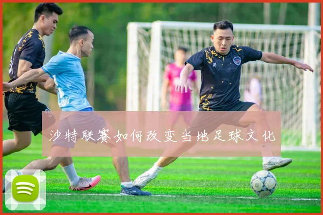 沙特联赛如何改变当地足球文化