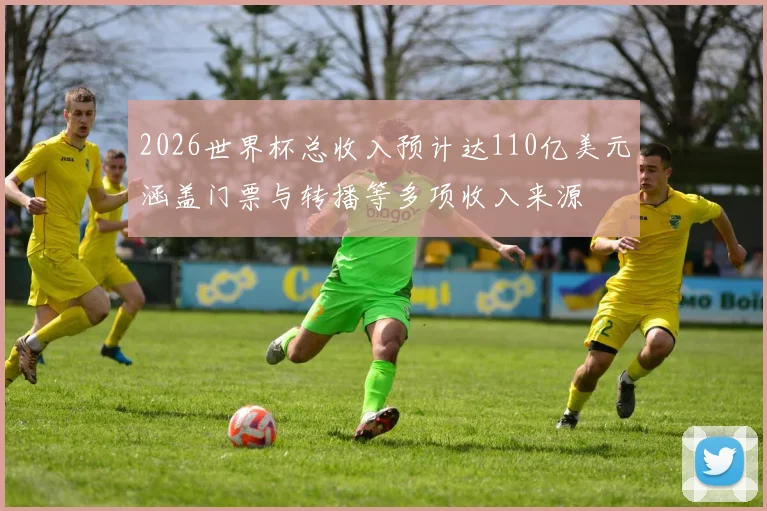 2026世界杯总收入预计达110亿美元涵盖门票与转播等多项收入来源