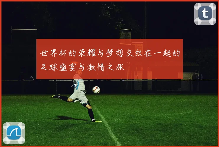 世界杯的荣耀与梦想交织在一起的足球盛宴与激情之旅